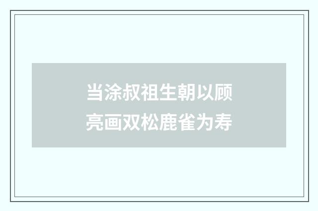 当涂叔祖生朝以顾亮画双松鹿雀为寿