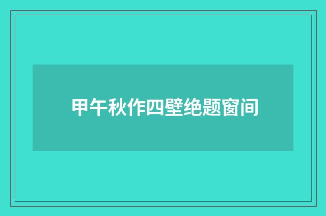 甲午秋作四壁绝题窗间