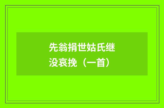 先翁捐世姑氏继没哀挽（一首）