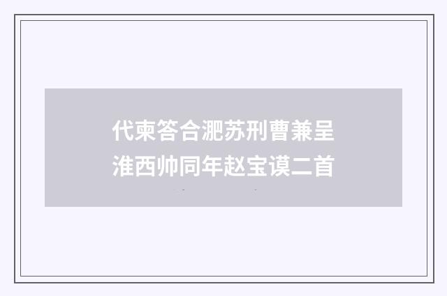 代柬答合淝苏刑曹兼呈淮西帅同年赵宝谟二首