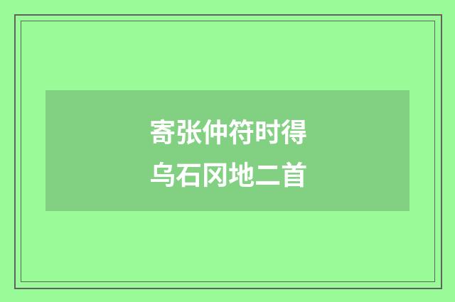 寄张仲符时得乌石冈地二首