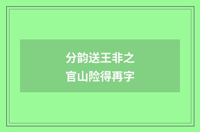 分韵送王非之官山险得再字