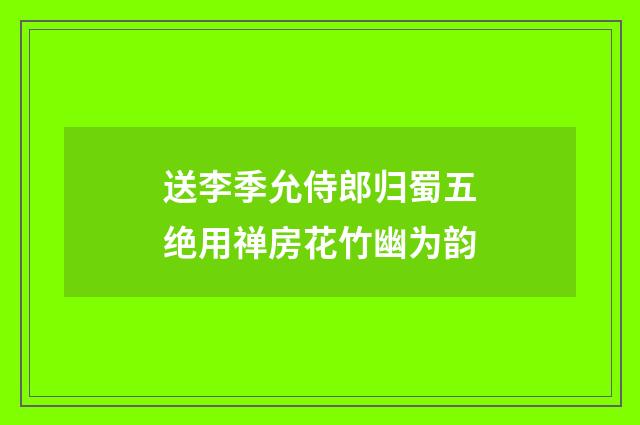 送李季允侍郎归蜀五绝用禅房花竹幽为韵
