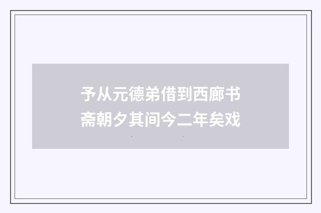 予从元德弟借到西廊书斋朝夕其间今二年矣戏