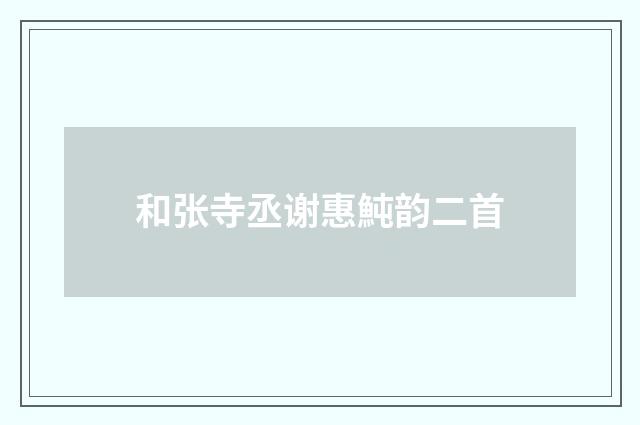 和张寺丞谢惠魨韵二首