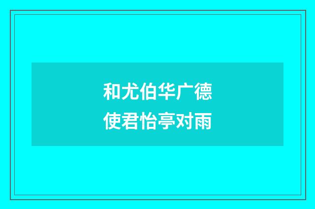 和尤伯华广德使君怡亭对雨