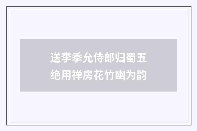 送李季允侍郎归蜀五绝用禅房花竹幽为韵