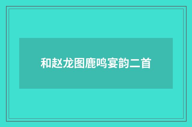 和赵龙图鹿鸣宴韵二首