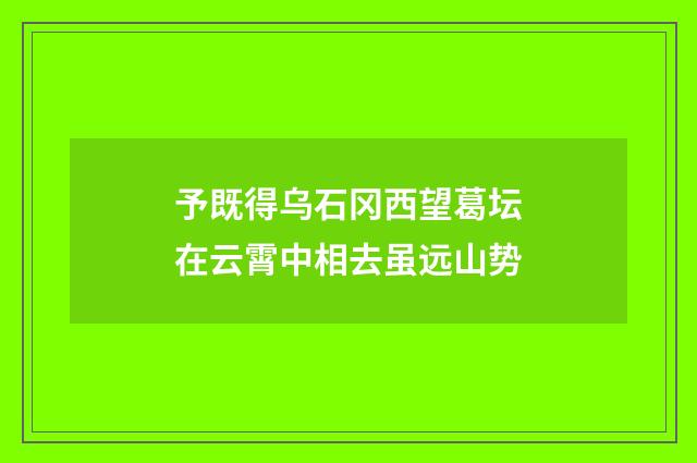 予既得乌石冈西望葛坛在云霄中相去虽远山势
