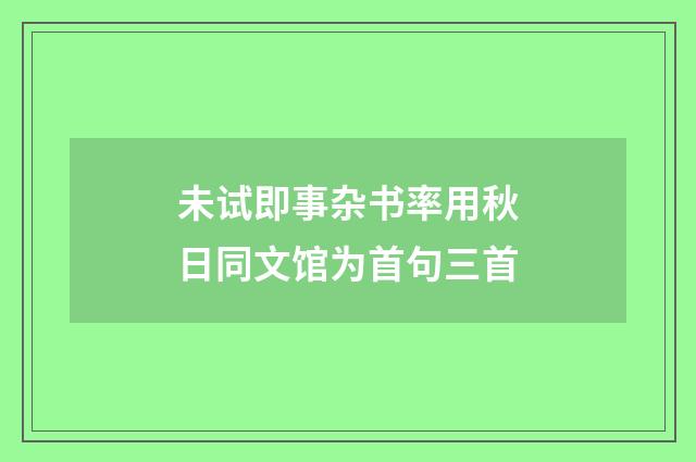 未试即事杂书率用秋日同文馆为首句三首