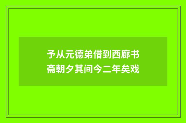 予从元德弟借到西廊书斋朝夕其间今二年矣戏