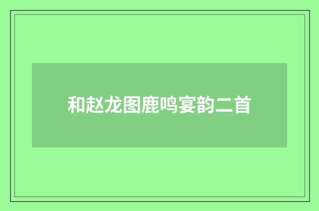 和赵龙图鹿鸣宴韵二首