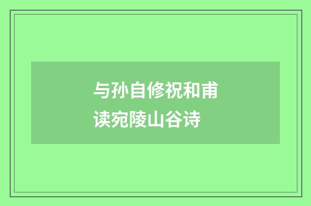 与孙自修祝和甫读宛陵山谷诗