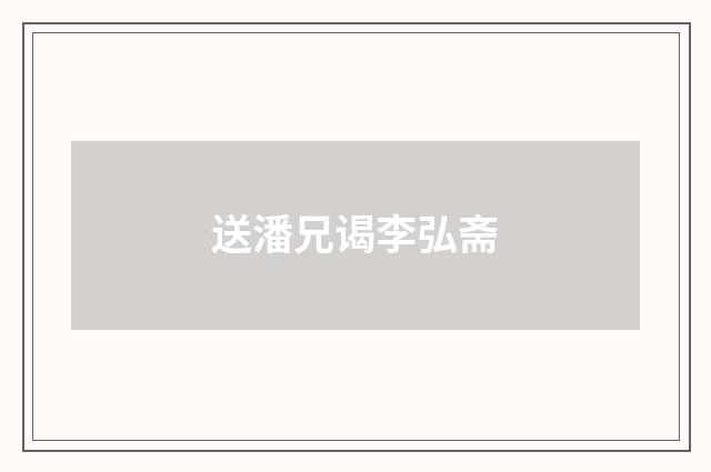送潘兄谒李弘斋