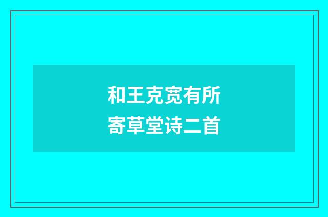 和王克宽有所寄草堂诗二首