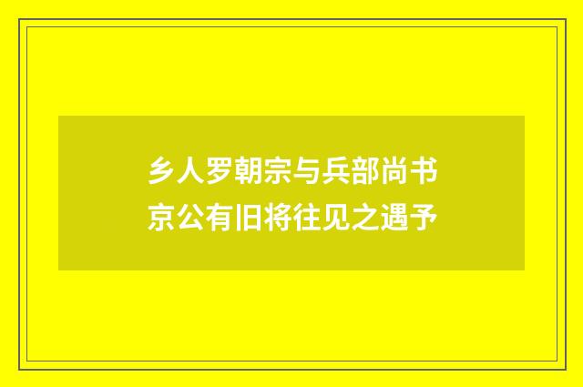 乡人罗朝宗与兵部尚书京公有旧将往见之遇予