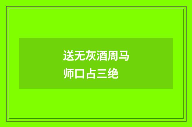 送无灰酒周马师口占三绝