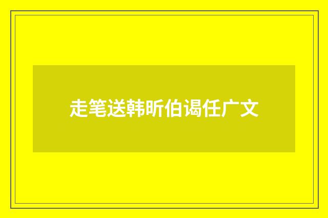 走笔送韩昕伯谒任广文