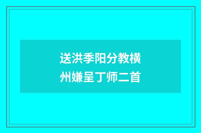送洪季阳分教横州嫌呈丁师二首