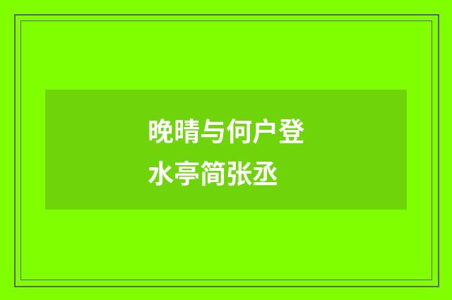 晚晴与何户登水亭简张丞