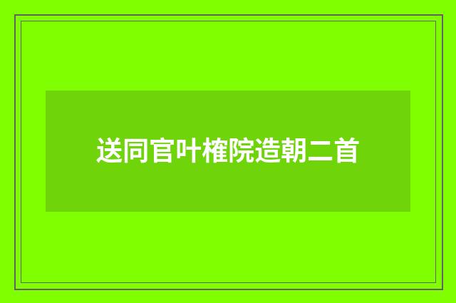 送同官叶榷院造朝二首