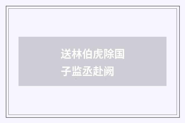 送林伯虎除国子监丞赴阙