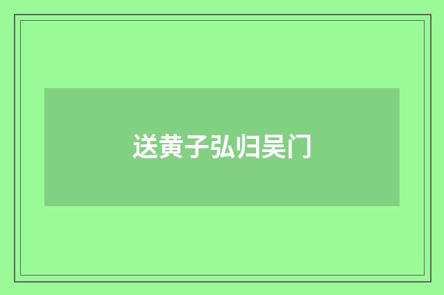 送黄子弘归吴门