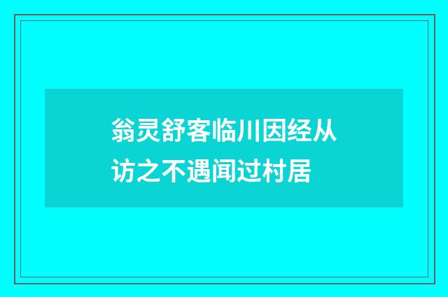 翁灵舒客临川因经从访之不遇闻过村居