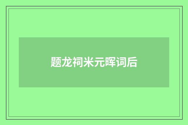 题龙祠米元晖词后