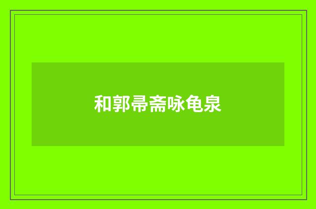 和郭帚斋咏龟泉