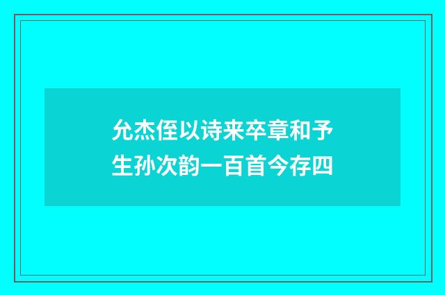 允杰侄以诗来卒章和予生孙次韵一百首今存四