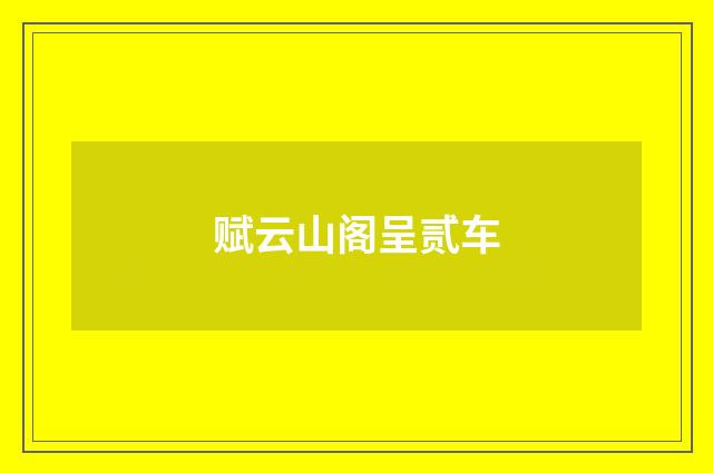 赋云山阁呈贰车