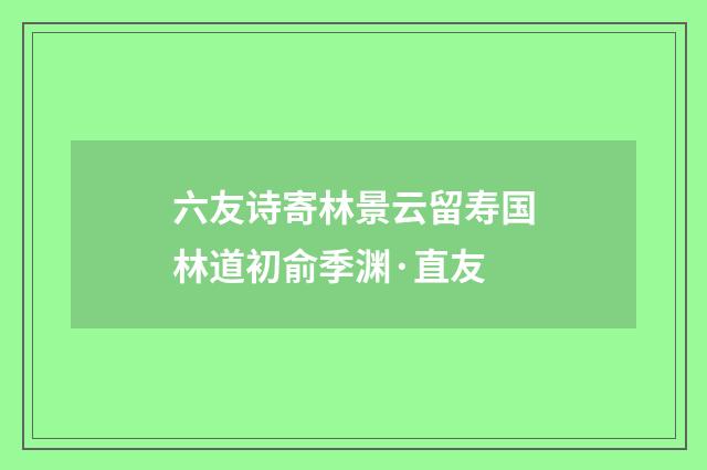 六友诗寄林景云留寿国林道初俞季渊·直友