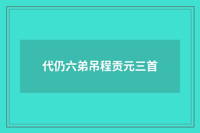 代仍六弟吊程贡元三首