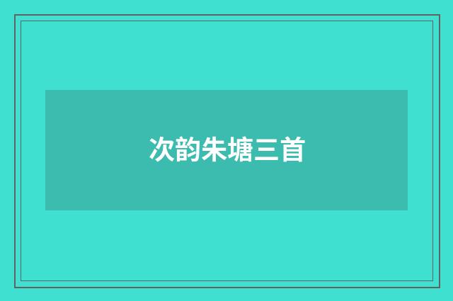 次韵朱塘三首