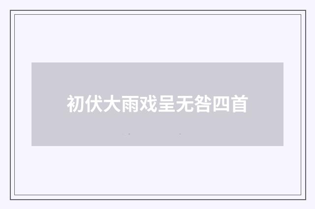 初伏大雨戏呈无咎四首