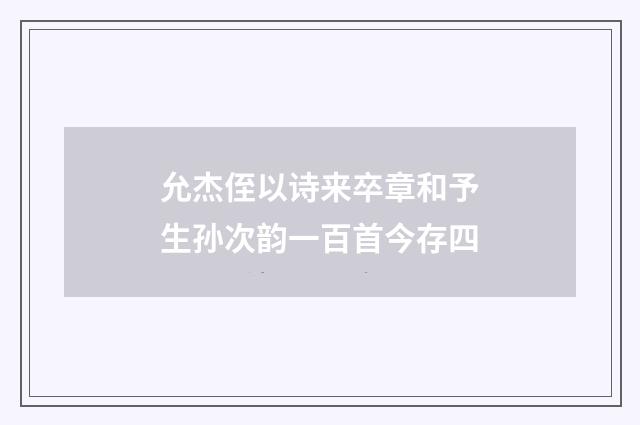 允杰侄以诗来卒章和予生孙次韵一百首今存四