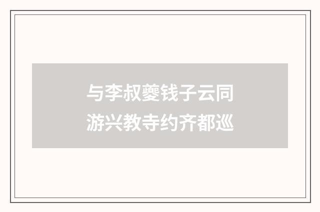 与李叔夔钱子云同游兴教寺约齐都巡