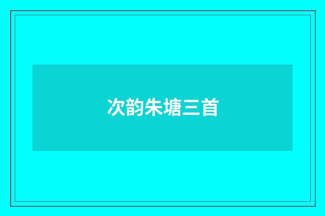 次韵朱塘三首