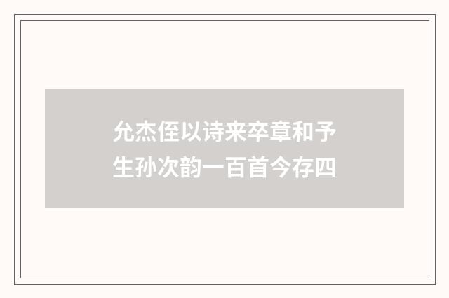 允杰侄以诗来卒章和予生孙次韵一百首今存四