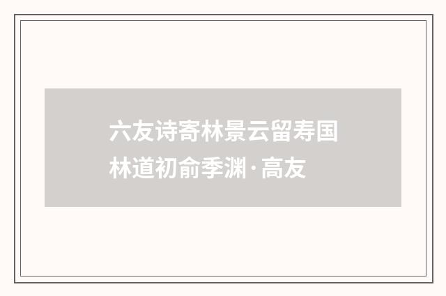 六友诗寄林景云留寿国林道初俞季渊·高友