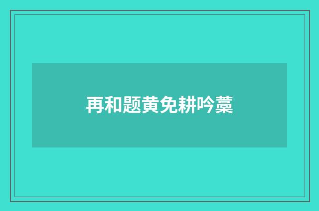 再和题黄免耕吟藁