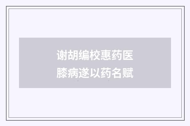 谢胡编校惠药医膝病遂以药名赋