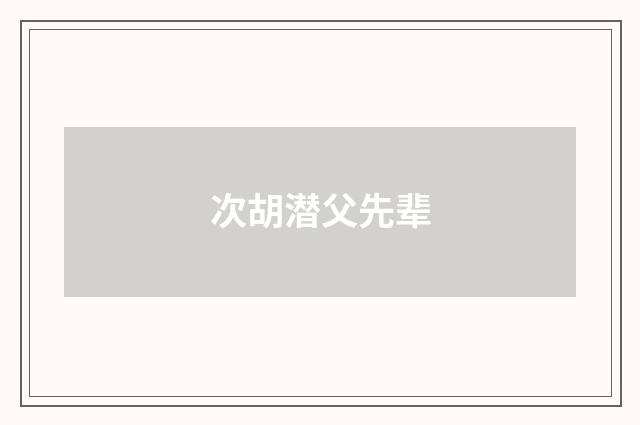 次胡潜父先辈