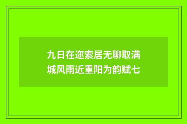 九日在迩索居无聊取满城风雨近重阳为韵赋七