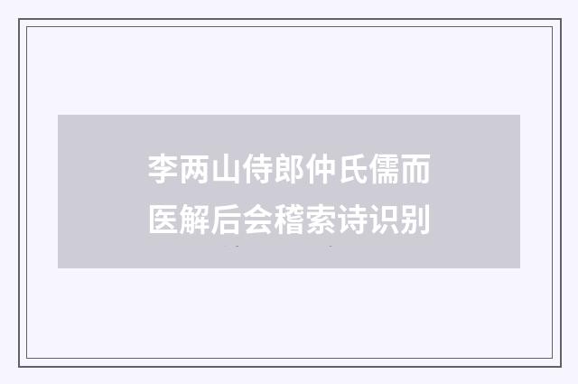 李两山侍郎仲氏儒而医解后会稽索诗识别
