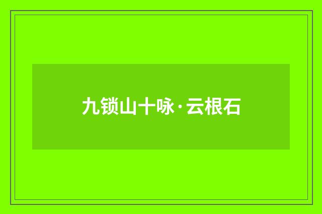 九锁山十咏·云根石