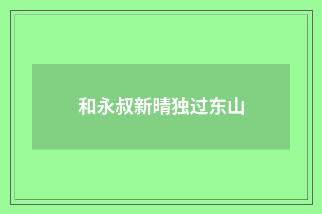 和永叔新晴独过东山