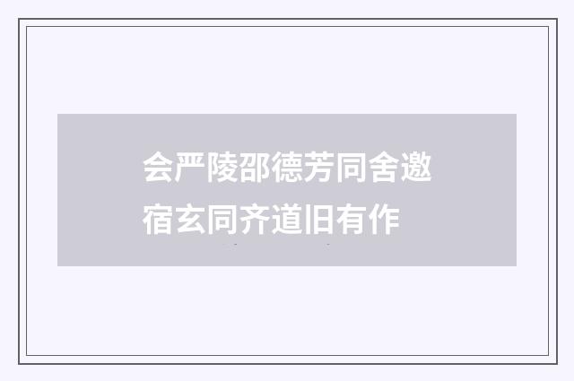 会严陵邵德芳同舍邀宿玄同齐道旧有作