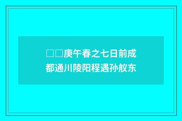 □□庚午春之七日前成都通川陵阳程遇孙舣东